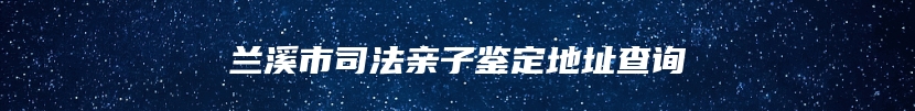 兰溪市司法亲子鉴定地址查询