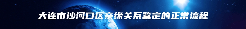 大连市沙河口区亲缘关系鉴定的正常流程