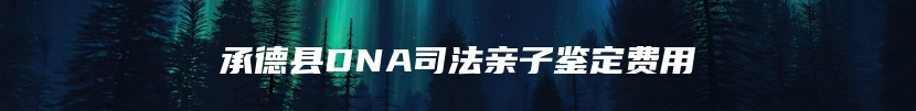 承德县DNA司法亲子鉴定费用