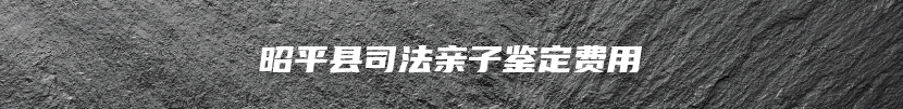 昭平县司法亲子鉴定费用