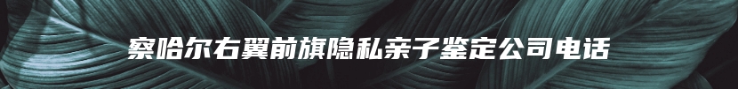 察哈尔右翼前旗隐私亲子鉴定公司电话