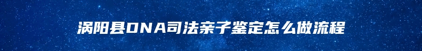 涡阳县DNA司法亲子鉴定怎么做流程