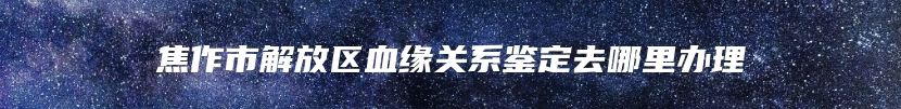 焦作市解放区血缘关系鉴定去哪里办理