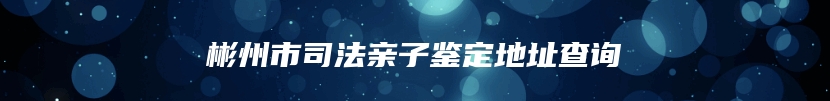 彬州市司法亲子鉴定地址查询