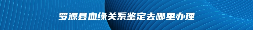 罗源县血缘关系鉴定去哪里办理