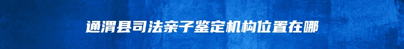 通渭县司法亲子鉴定机构位置在哪