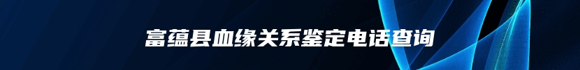 富蕴县血缘关系鉴定电话查询
