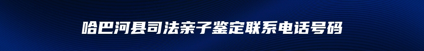 哈巴河县司法亲子鉴定联系电话号码