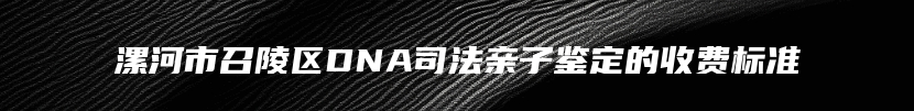 漯河市召陵区DNA司法亲子鉴定的收费标准