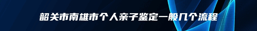 韶关市南雄市个人亲子鉴定一般几个流程