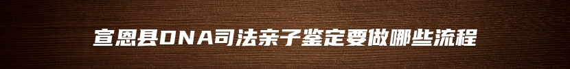 宣恩县DNA司法亲子鉴定要做哪些流程