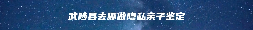 武陟县去哪做隐私亲子鉴定