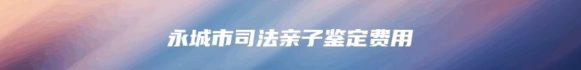 永城市司法亲子鉴定费用