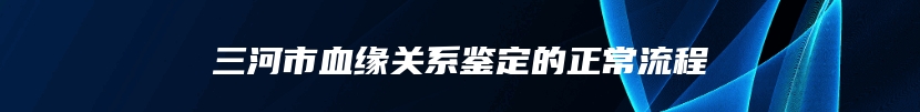 三河市血缘关系鉴定的正常流程