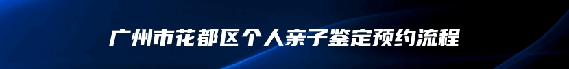 广州市花都区个人亲子鉴定预约流程