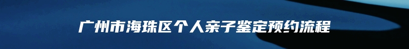 广州市海珠区个人亲子鉴定预约流程