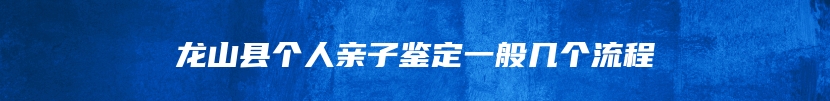 龙山县个人亲子鉴定一般几个流程