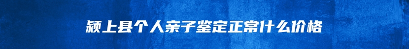 颍上县个人亲子鉴定正常什么价格