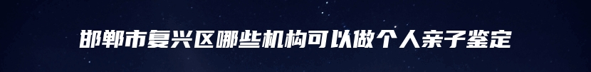 邯郸市复兴区哪些机构可以做个人亲子鉴定