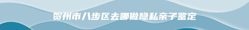 贺州市八步区去哪做隐私亲子鉴定
