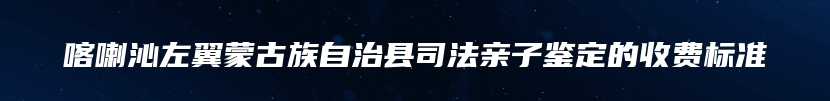 喀喇沁左翼蒙古族自治县司法亲子鉴定的收费标准