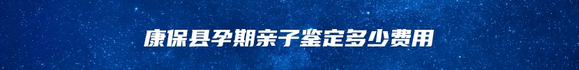 康保县孕期亲子鉴定多少费用