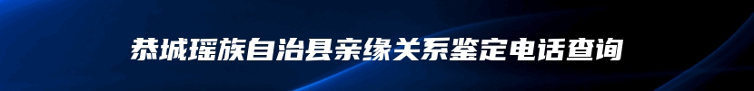 恭城瑶族自治县亲缘关系鉴定电话查询