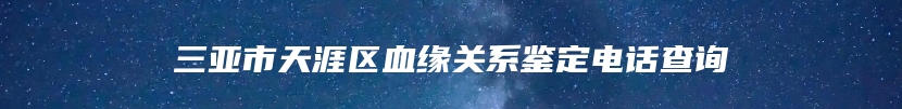 三亚市天涯区血缘关系鉴定电话查询