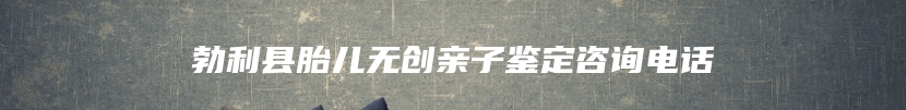 勃利县胎儿无创亲子鉴定咨询电话