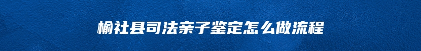 榆社县司法亲子鉴定怎么做流程
