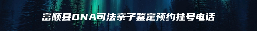 富顺县DNA司法亲子鉴定预约挂号电话