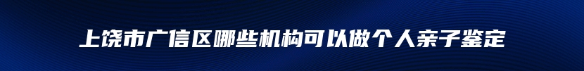 上饶市广信区哪些机构可以做个人亲子鉴定