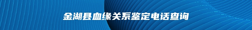 金湖县血缘关系鉴定电话查询