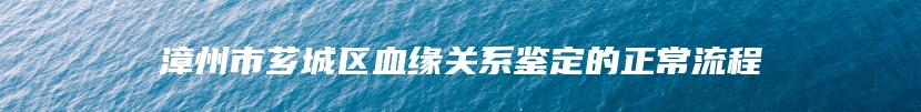 漳州市芗城区血缘关系鉴定的正常流程