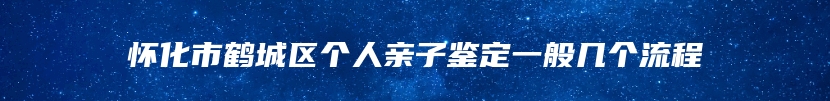 怀化市鹤城区个人亲子鉴定一般几个流程