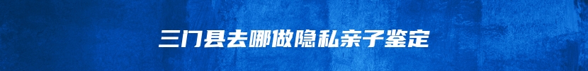 三门县去哪做隐私亲子鉴定