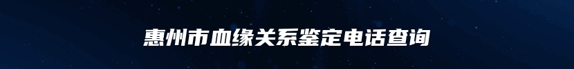 惠州市血缘关系鉴定电话查询