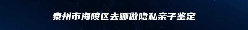 泰州市海陵区去哪做隐私亲子鉴定