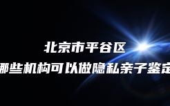 北京市平谷区哪些机构可以做隐私亲子鉴定