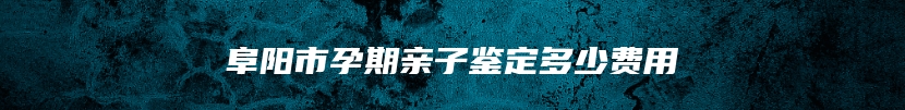 阜阳市孕期亲子鉴定多少费用