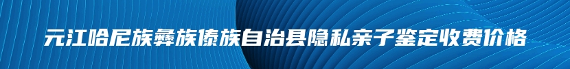 元江哈尼族彝族傣族自治县隐私亲子鉴定收费价格