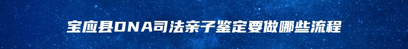 宝应县DNA司法亲子鉴定要做哪些流程