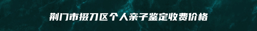 荆门市掇刀区个人亲子鉴定收费价格