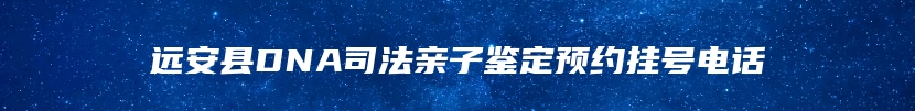 远安县DNA司法亲子鉴定预约挂号电话