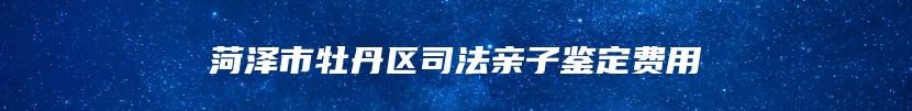 菏泽市牡丹区司法亲子鉴定费用