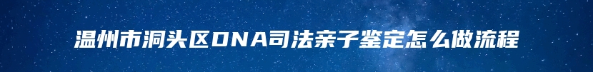 温州市洞头区DNA司法亲子鉴定怎么做流程