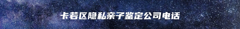 卡若区隐私亲子鉴定公司电话
