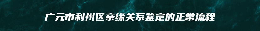 广元市利州区亲缘关系鉴定的正常流程