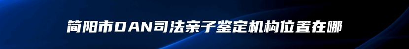 简阳市DAN司法亲子鉴定机构位置在哪