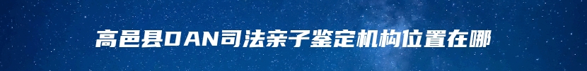 高邑县DAN司法亲子鉴定机构位置在哪